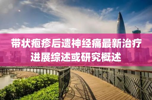 带状疱疹后遗神经痛最新治疗进展综述或研究概述