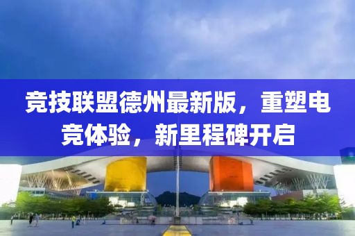 竞技联盟德州最新版，重塑电竞体验，新里程碑开启