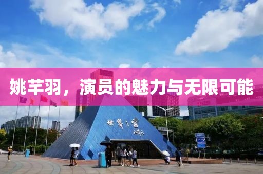 姚芊羽，演员的魅力与无限可能