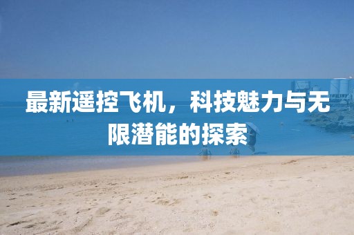 最新遥控飞机，科技魅力与无限潜能的探索
