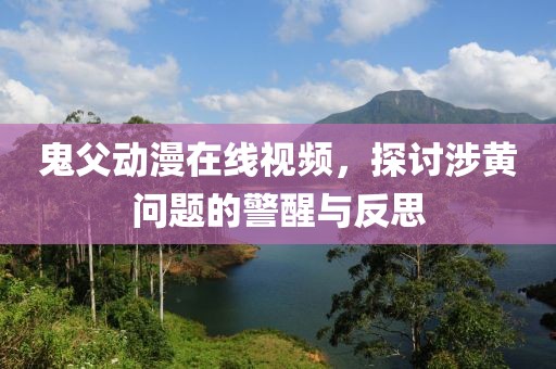鬼父动漫在线视频，探讨涉黄问题的警醒与反思