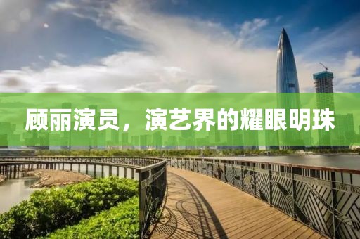 顾丽演员，演艺界的耀眼明珠