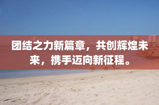团结之力新篇章，共创辉煌未来，携手迈向新征程。