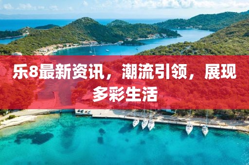 乐8最新资讯，潮流引领，展现多彩生活