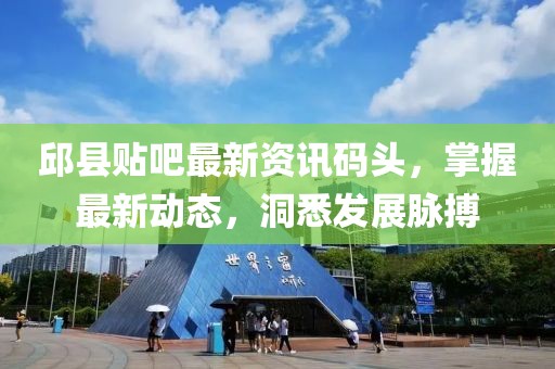 邱县贴吧最新资讯码头，掌握最新动态，洞悉发展脉搏
