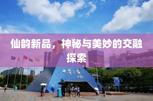 仙韵新品，神秘与美妙的交融探索