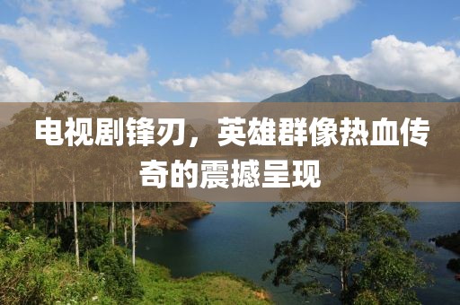 电视剧锋刃，英雄群像热血传奇的震撼呈现
