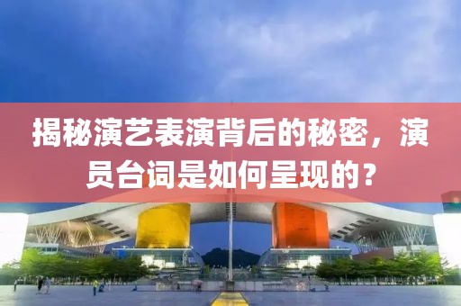 揭秘演艺表演背后的秘密，演员台词是如何呈现的？