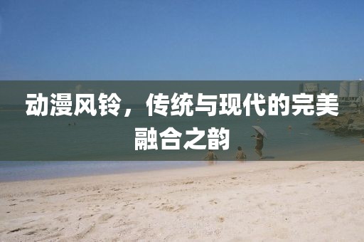 动漫风铃，传统与现代的完美融合之韵