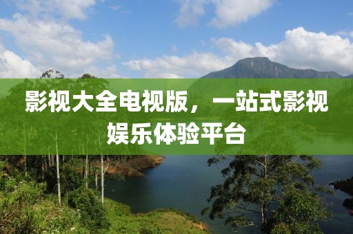 影视大全电视版，一站式影视娱乐体验平台