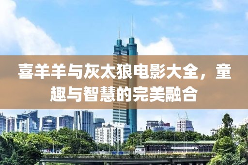 喜羊羊与灰太狼电影大全，童趣与智慧的完美融合