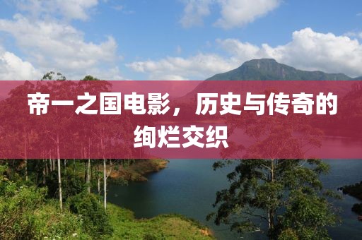 帝一之国电影，历史与传奇的绚烂交织