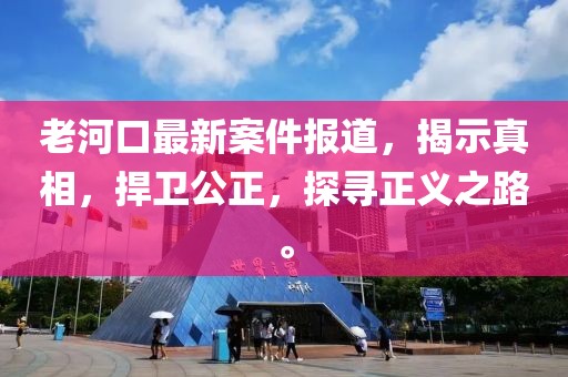 老河口最新案件报道，揭示真相，捍卫公正，探寻正义之路。