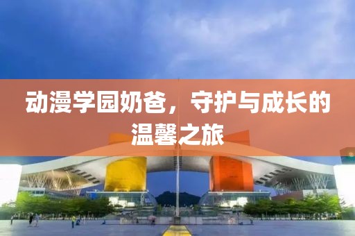 动漫学园奶爸，守护与成长的温馨之旅