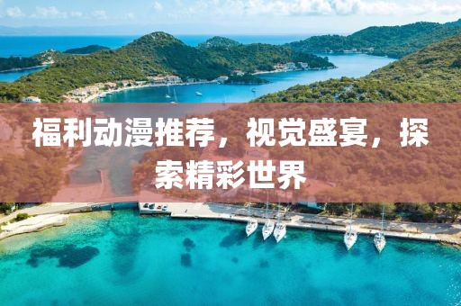 福利动漫推荐，视觉盛宴，探索精彩世界
