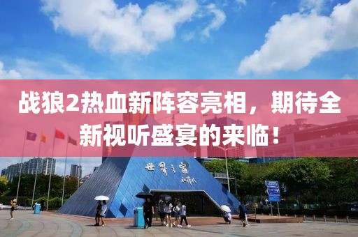 战狼2热血新阵容亮相，期待全新视听盛宴的来临！