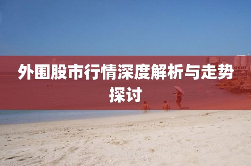 外围股市行情深度解析与走势探讨
