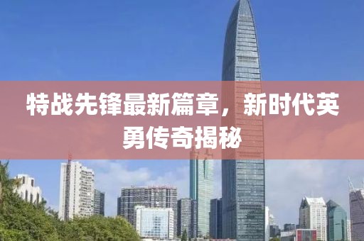 特战先锋最新篇章，新时代英勇传奇揭秘