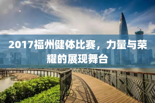 2017福州健体比赛，力量与荣耀的展现舞台