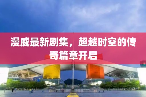 漫威最新剧集，超越时空的传奇篇章开启