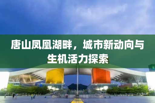 唐山凤凰湖畔，城市新动向与生机活力探索