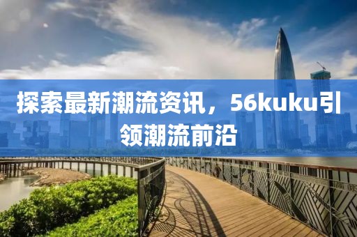 探索最新潮流资讯，56kuku引领潮流前沿