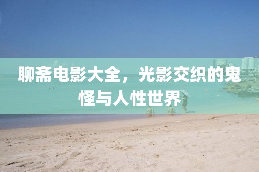 聊斋电影大全，光影交织的鬼怪与人性世界