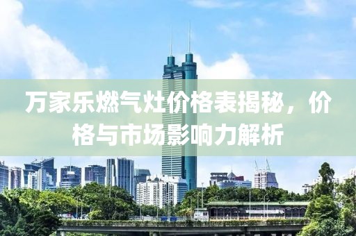 万家乐燃气灶价格表揭秘，价格与市场影响力解析