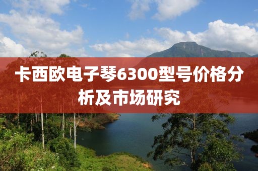 卡西欧电子琴6300型号价格分析及市场研究