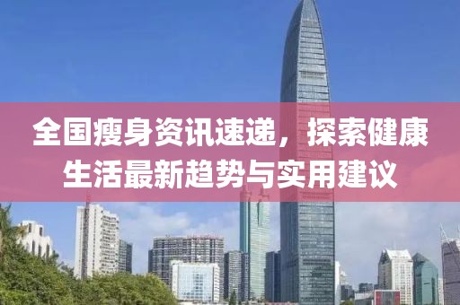 全国瘦身资讯速递，探索健康生活最新趋势与实用建议