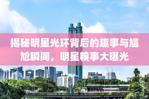 揭秘明星光环背后的趣事与尴尬瞬间，明星糗事大曝光