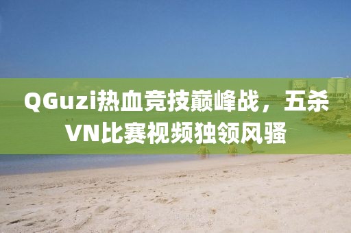 QGuzi热血竞技巅峰战，五杀VN比赛视频独领风骚