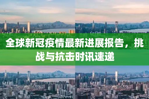 全球新冠疫情最新进展报告，挑战与抗击时讯速递