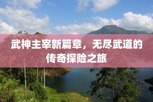 武神主宰新篇章，无尽武道的传奇探险之旅