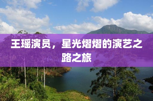 王瑶演员，星光熠熠的演艺之路之旅