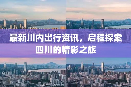 最新川内出行资讯，启程探索四川的精彩之旅