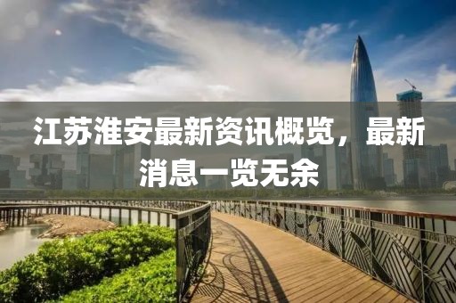 江苏淮安最新资讯概览，最新消息一览无余