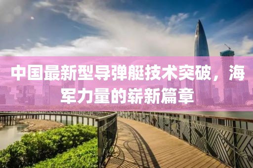 中国最新型导弹艇技术突破，海军力量的崭新篇章