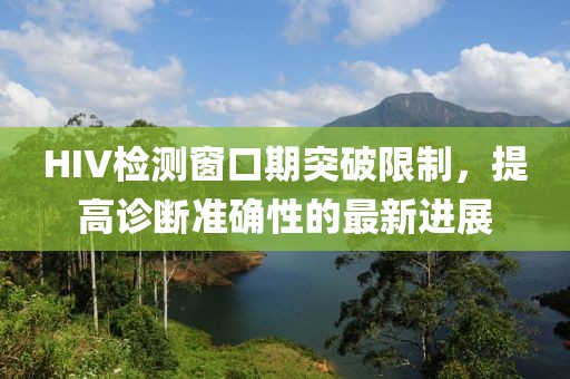 HIV检测窗口期突破限制，提高诊断准确性的最新进展