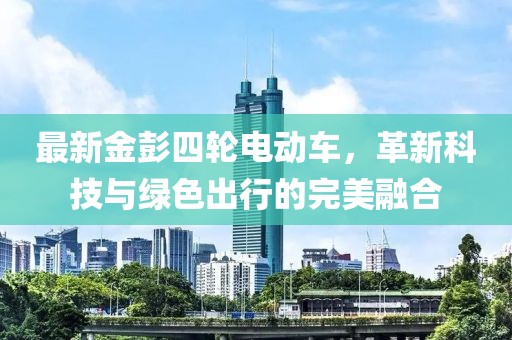最新金彭四轮电动车，革新科技与绿色出行的完美融合