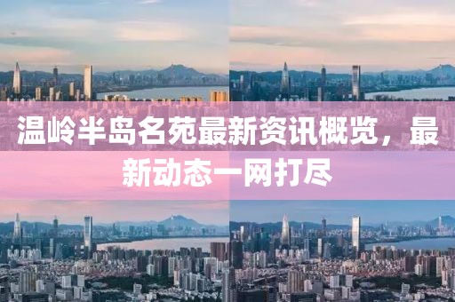 温岭半岛名苑最新资讯概览，最新动态一网打尽
