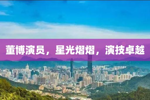 董博演员，星光熠熠，演技卓越