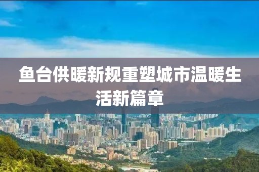 鱼台供暖新规重塑城市温暖生活新篇章