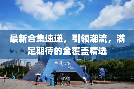 最新合集速递，引领潮流，满足期待的全覆盖精选