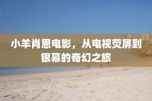 小羊肖恩电影，从电视荧屏到银幕的奇幻之旅