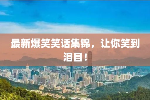 最新爆笑笑话集锦，让你笑到泪目！