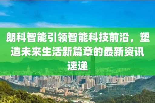 朗科智能引领智能科技前沿，塑造未来生活新篇章的最新资讯速递