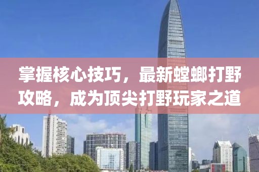 掌握核心技巧，最新螳螂打野攻略，成为顶尖打野玩家之道