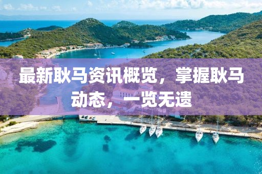 最新耿马资讯概览，掌握耿马动态，一览无遗