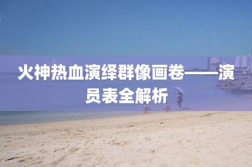 火神热血演绎群像画卷——演员表全解析